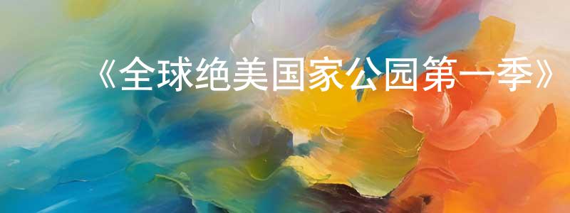 曹子轩的动漫综艺大全,《全球绝美国家公园第一季》迅雷下载/在线观看-选秀综艺-美剧天堂